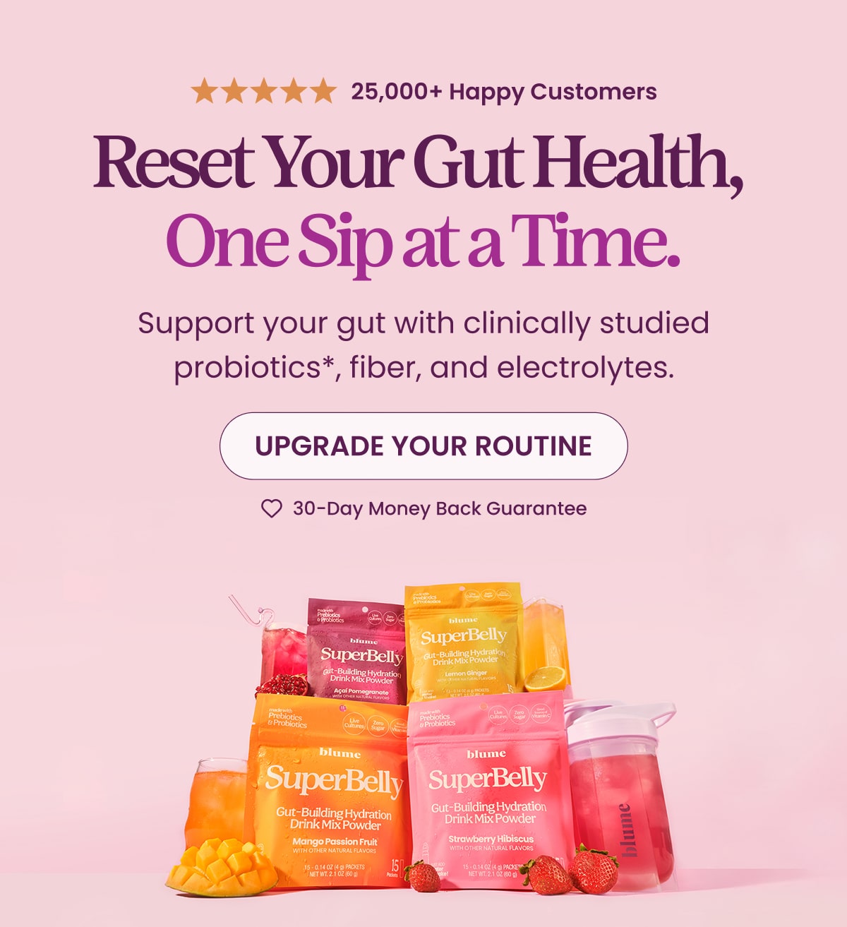 25,000+ Happy Customers. Reset Your Gut Health, One Sip at a Time. Support your gut with clinically studied probiotics*, fiber, and electrolytes. Upgrade Your Routine. 
